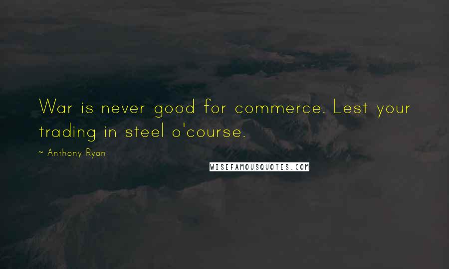 Anthony Ryan Quotes: War is never good for commerce. Lest your trading in steel o'course.