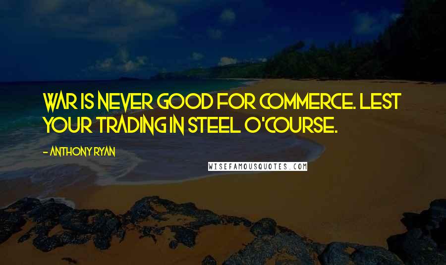 Anthony Ryan Quotes: War is never good for commerce. Lest your trading in steel o'course.