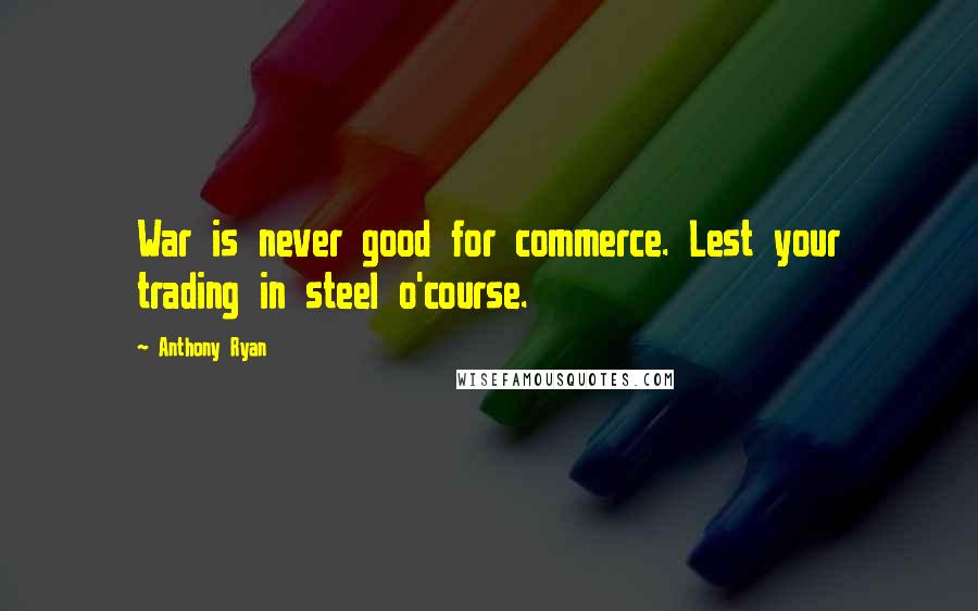 Anthony Ryan Quotes: War is never good for commerce. Lest your trading in steel o'course.