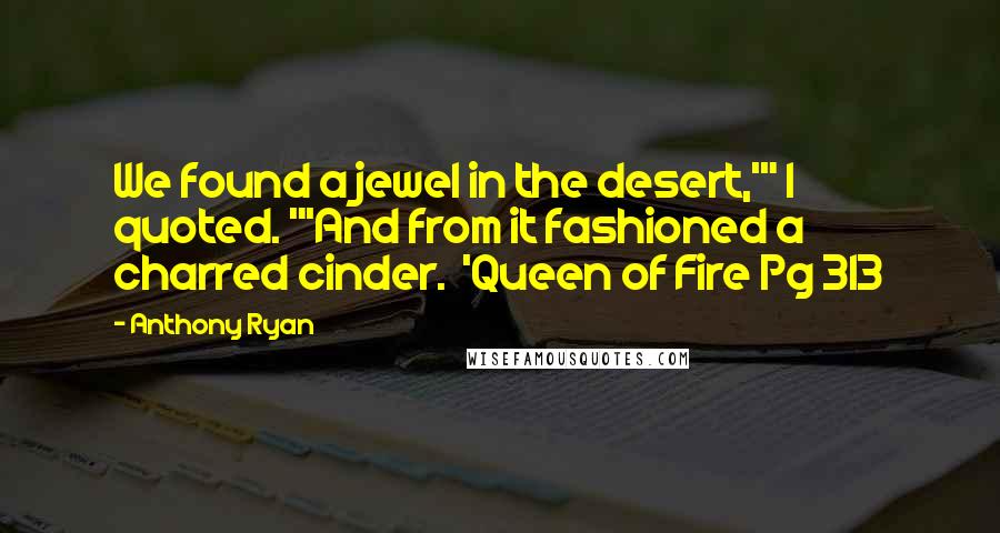 Anthony Ryan Quotes: We found a jewel in the desert,'" I quoted. "'And from it fashioned a charred cinder.  'Queen of Fire Pg 313