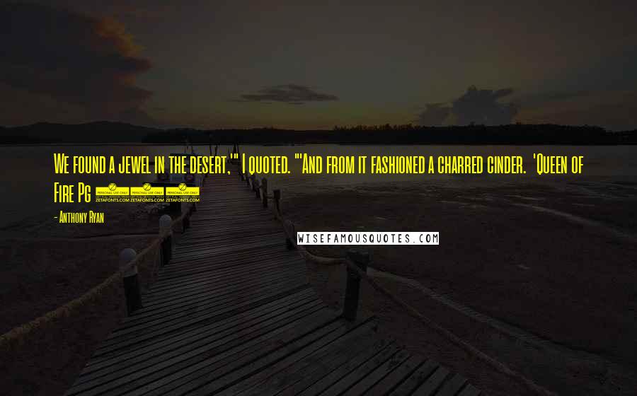 Anthony Ryan Quotes: We found a jewel in the desert,'" I quoted. "'And from it fashioned a charred cinder.  'Queen of Fire Pg 313