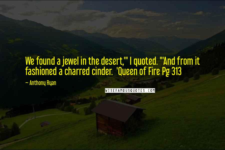 Anthony Ryan Quotes: We found a jewel in the desert,'" I quoted. "'And from it fashioned a charred cinder. 'Queen of Fire Pg 313