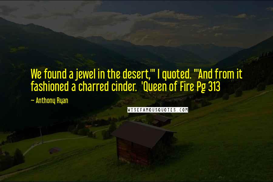 Anthony Ryan Quotes: We found a jewel in the desert,'" I quoted. "'And from it fashioned a charred cinder.  'Queen of Fire Pg 313