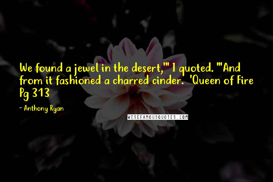 Anthony Ryan Quotes: We found a jewel in the desert,'" I quoted. "'And from it fashioned a charred cinder. 'Queen of Fire Pg 313