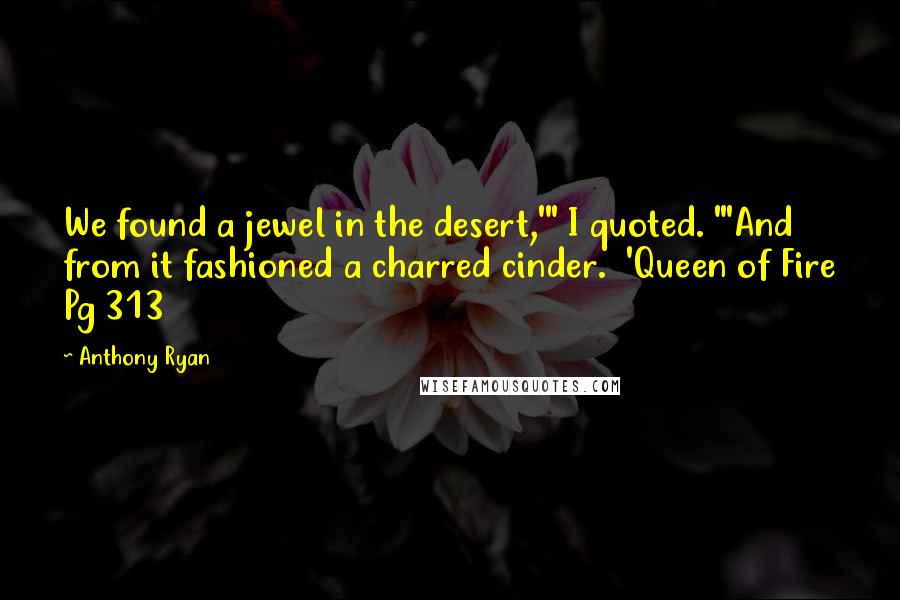 Anthony Ryan Quotes: We found a jewel in the desert,'" I quoted. "'And from it fashioned a charred cinder.  'Queen of Fire Pg 313