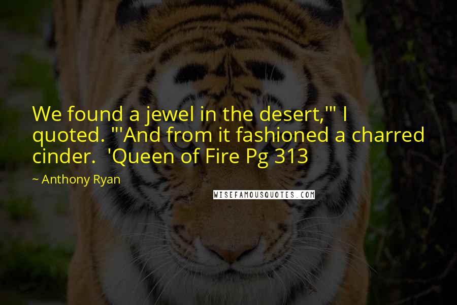 Anthony Ryan Quotes: We found a jewel in the desert,'" I quoted. "'And from it fashioned a charred cinder.  'Queen of Fire Pg 313