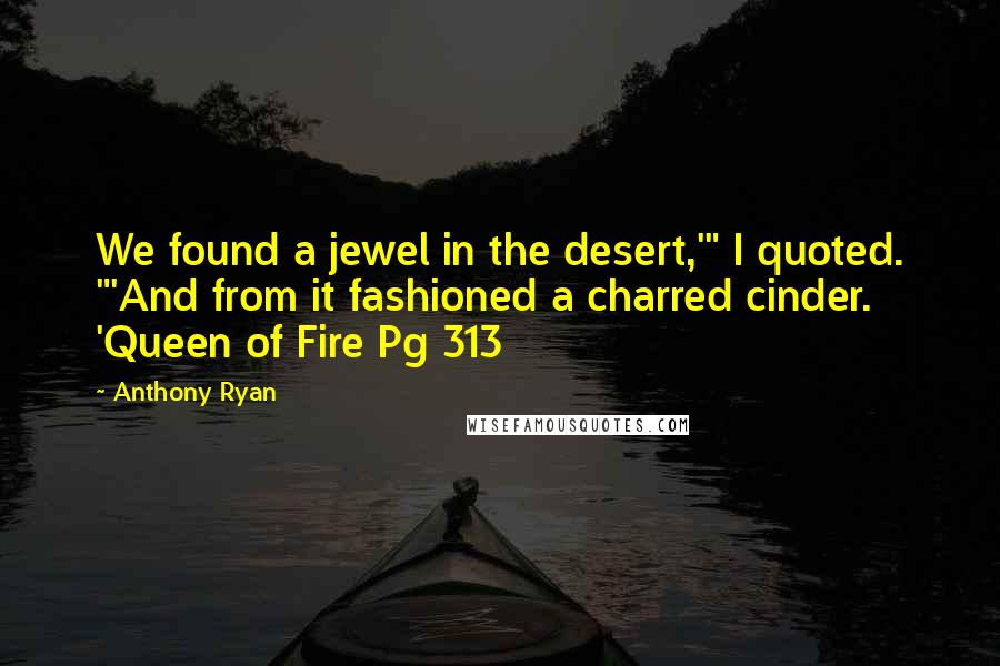 Anthony Ryan Quotes: We found a jewel in the desert,'" I quoted. "'And from it fashioned a charred cinder.  'Queen of Fire Pg 313