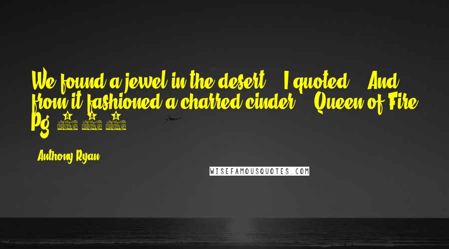 Anthony Ryan Quotes: We found a jewel in the desert,'" I quoted. "'And from it fashioned a charred cinder. 'Queen of Fire Pg 313