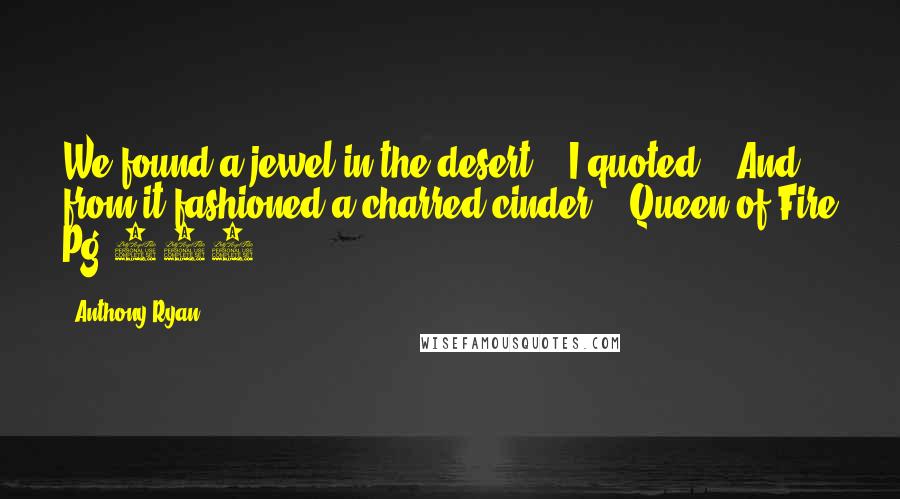 Anthony Ryan Quotes: We found a jewel in the desert,'" I quoted. "'And from it fashioned a charred cinder.  'Queen of Fire Pg 313