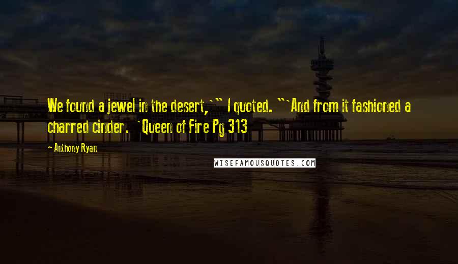 Anthony Ryan Quotes: We found a jewel in the desert,'" I quoted. "'And from it fashioned a charred cinder.  'Queen of Fire Pg 313