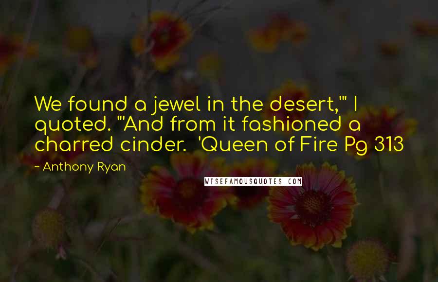 Anthony Ryan Quotes: We found a jewel in the desert,'" I quoted. "'And from it fashioned a charred cinder. 'Queen of Fire Pg 313