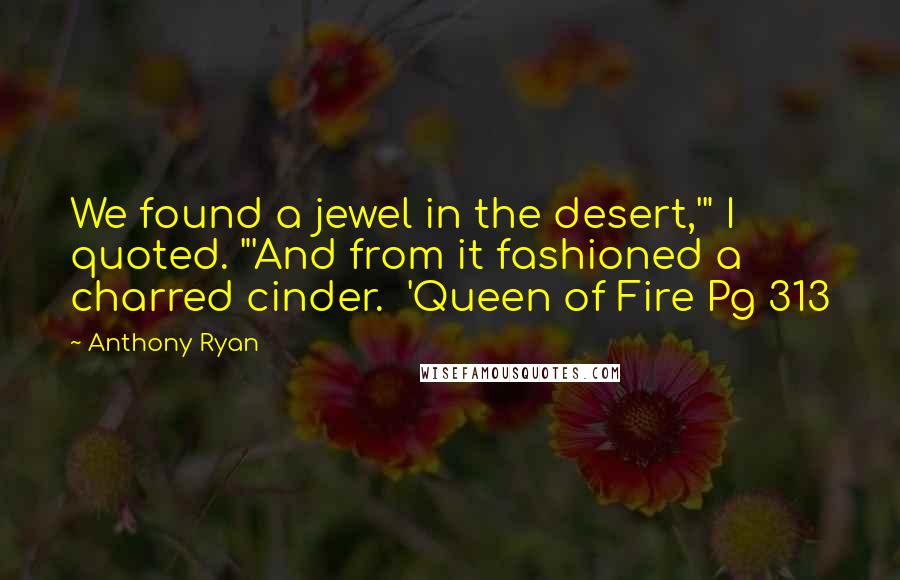 Anthony Ryan Quotes: We found a jewel in the desert,'" I quoted. "'And from it fashioned a charred cinder.  'Queen of Fire Pg 313