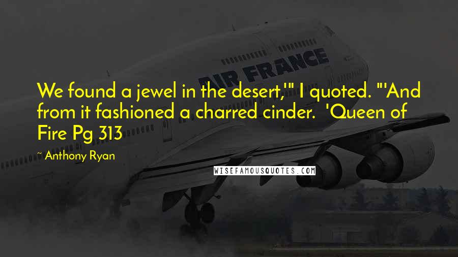 Anthony Ryan Quotes: We found a jewel in the desert,'" I quoted. "'And from it fashioned a charred cinder.  'Queen of Fire Pg 313