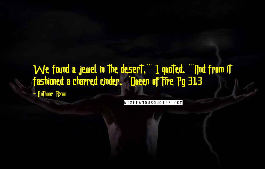 Anthony Ryan Quotes: We found a jewel in the desert,'" I quoted. "'And from it fashioned a charred cinder.  'Queen of Fire Pg 313