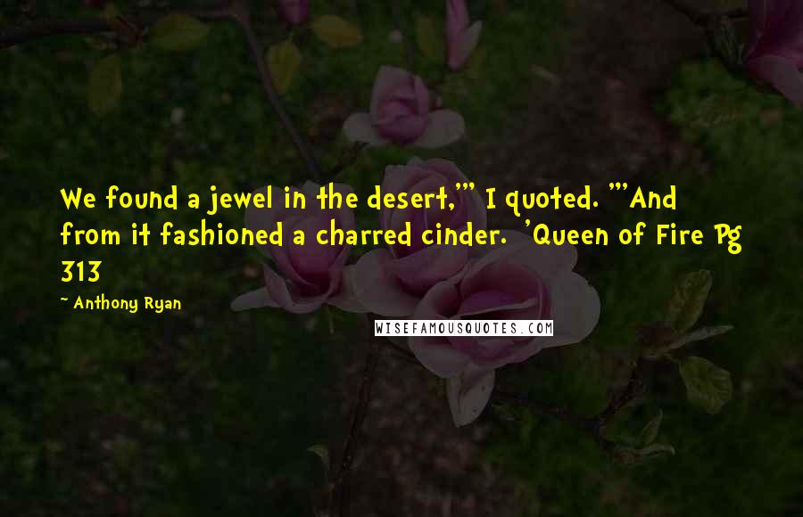 Anthony Ryan Quotes: We found a jewel in the desert,'" I quoted. "'And from it fashioned a charred cinder.  'Queen of Fire Pg 313