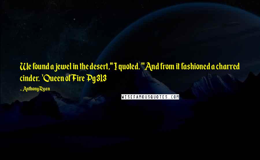 Anthony Ryan Quotes: We found a jewel in the desert,'" I quoted. "'And from it fashioned a charred cinder.  'Queen of Fire Pg 313