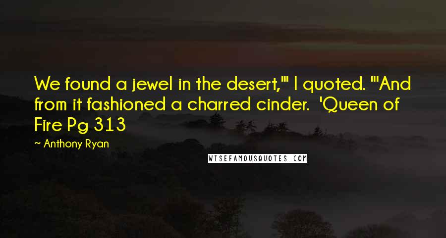 Anthony Ryan Quotes: We found a jewel in the desert,'" I quoted. "'And from it fashioned a charred cinder.  'Queen of Fire Pg 313