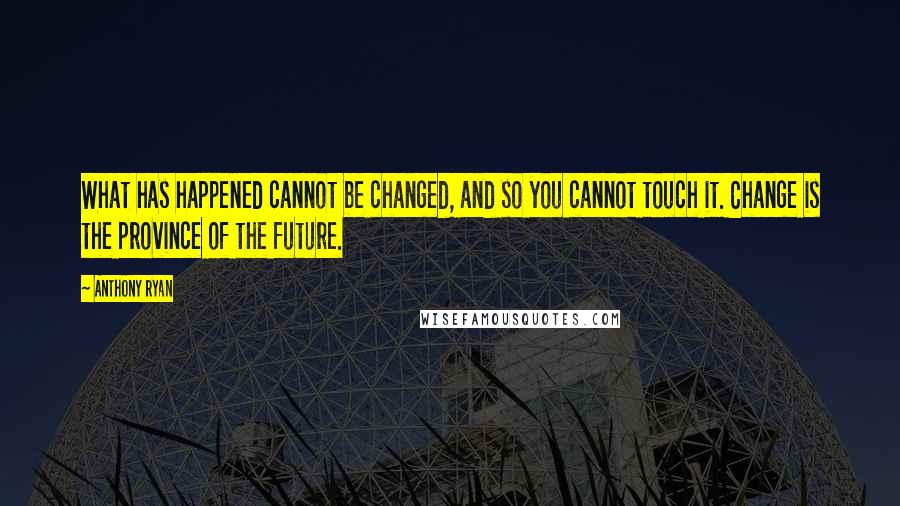 Anthony Ryan Quotes: What has happened cannot be changed, and so you cannot touch it. Change is the province of the future.