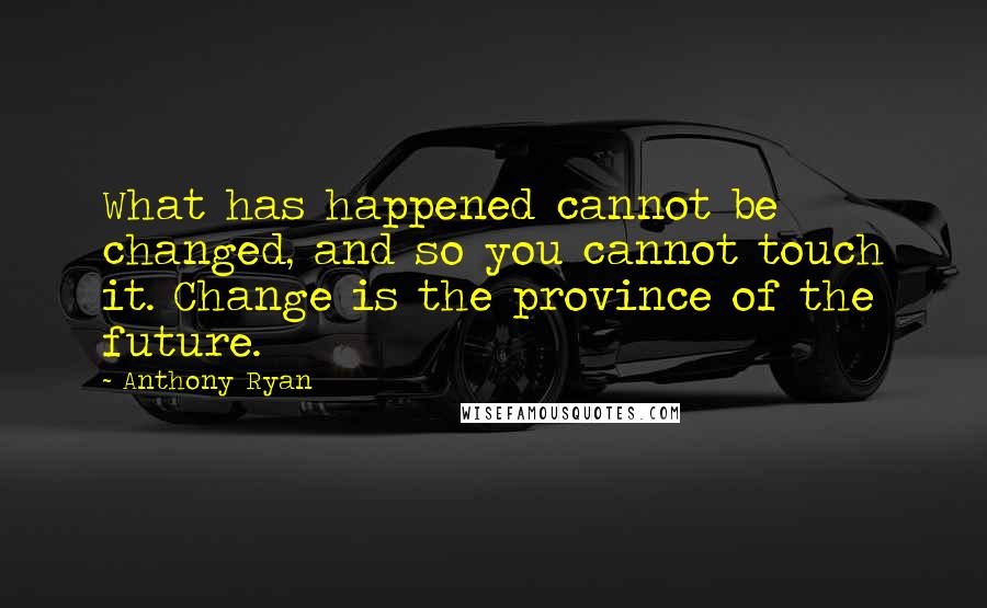 Anthony Ryan Quotes: What has happened cannot be changed, and so you cannot touch it. Change is the province of the future.