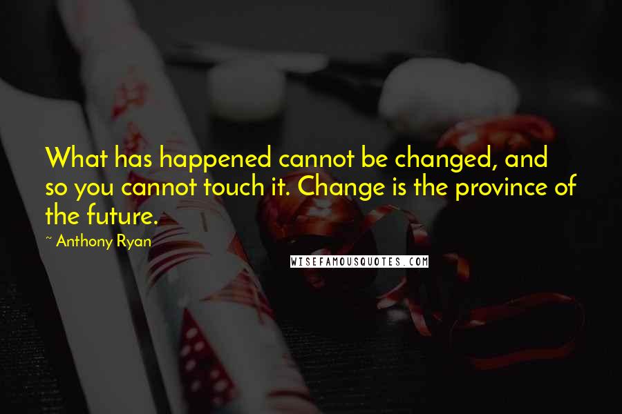 Anthony Ryan Quotes: What has happened cannot be changed, and so you cannot touch it. Change is the province of the future.