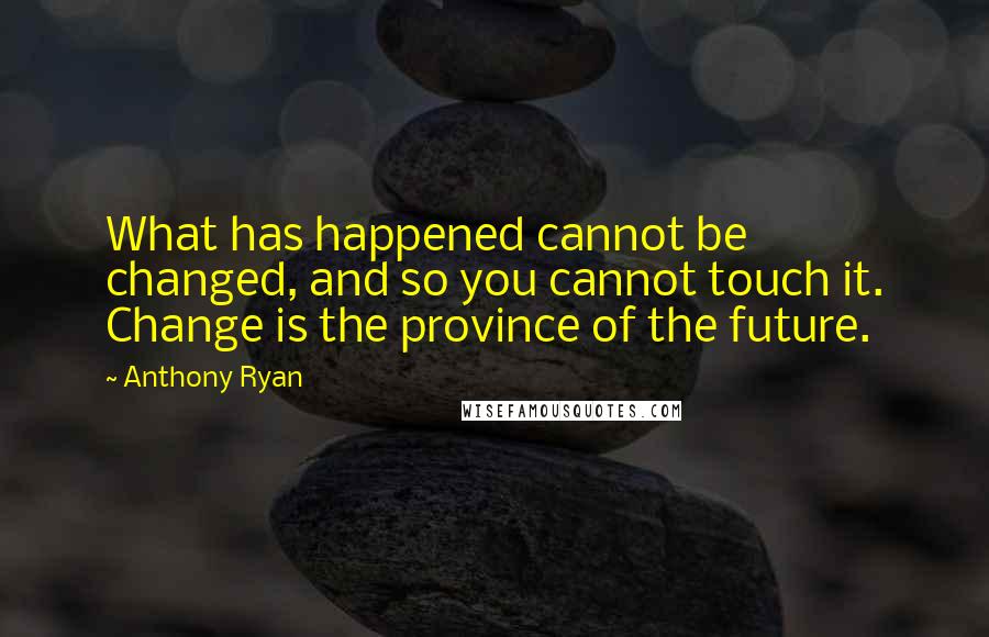 Anthony Ryan Quotes: What has happened cannot be changed, and so you cannot touch it. Change is the province of the future.