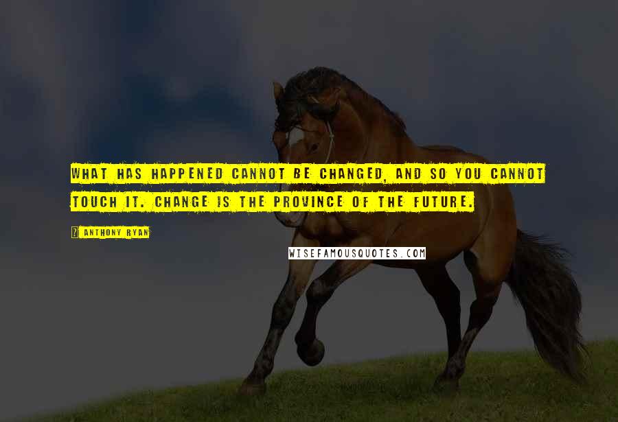 Anthony Ryan Quotes: What has happened cannot be changed, and so you cannot touch it. Change is the province of the future.