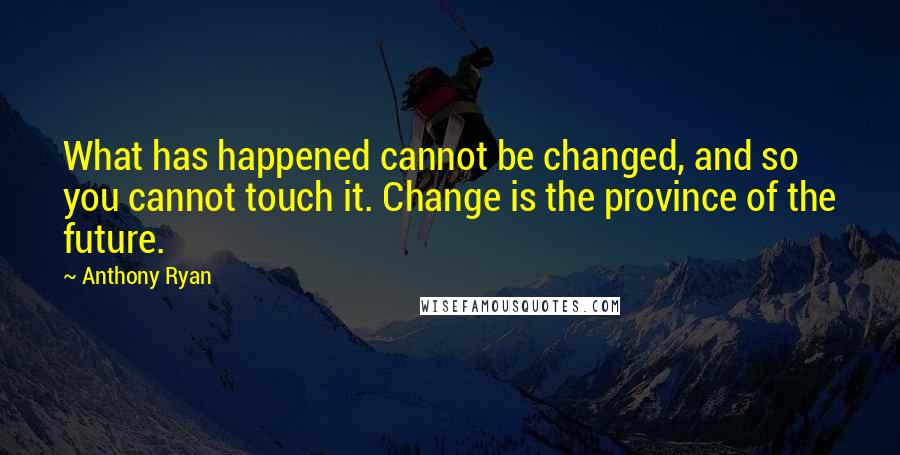 Anthony Ryan Quotes: What has happened cannot be changed, and so you cannot touch it. Change is the province of the future.