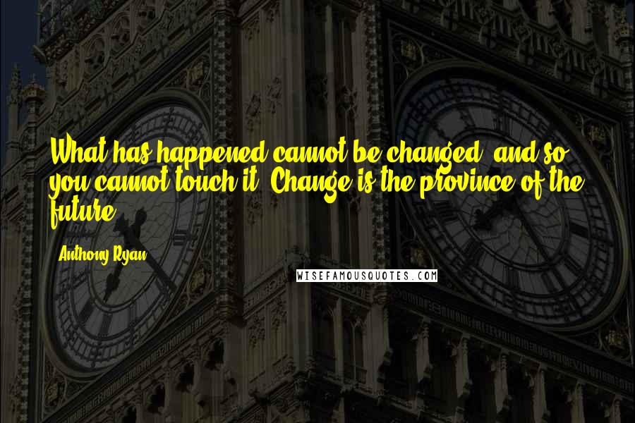 Anthony Ryan Quotes: What has happened cannot be changed, and so you cannot touch it. Change is the province of the future.