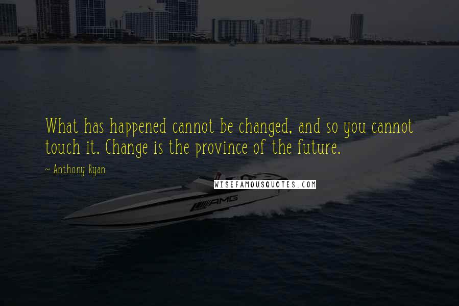 Anthony Ryan Quotes: What has happened cannot be changed, and so you cannot touch it. Change is the province of the future.