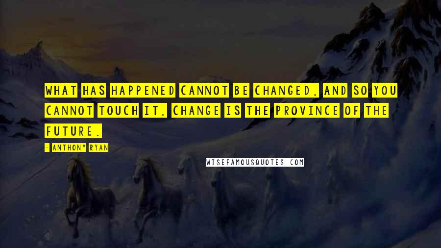 Anthony Ryan Quotes: What has happened cannot be changed, and so you cannot touch it. Change is the province of the future.