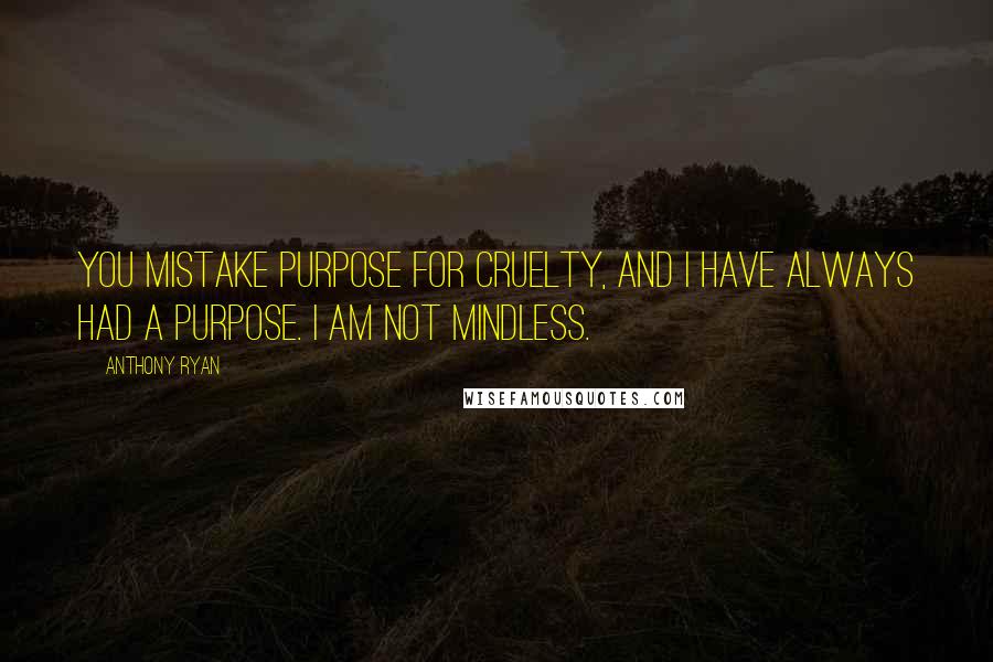 Anthony Ryan Quotes: You mistake purpose for cruelty, and I have always had a purpose. I am not mindless.