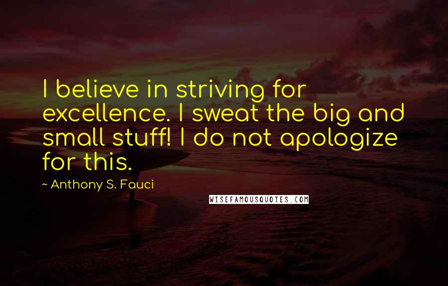 Anthony S. Fauci Quotes: I believe in striving for excellence. I sweat the big and small stuff! I do not apologize for this.