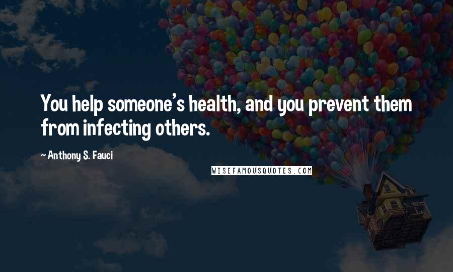 Anthony S. Fauci Quotes: You help someone's health, and you prevent them from infecting others.