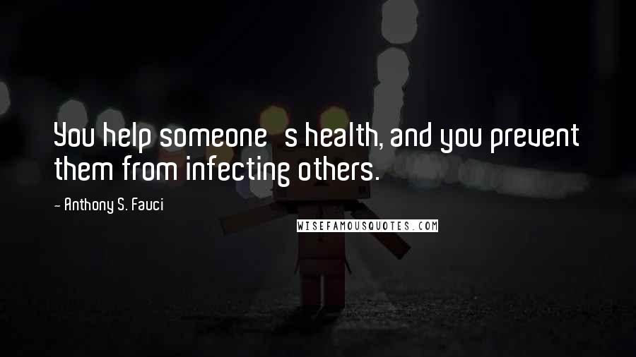 Anthony S. Fauci Quotes: You help someone's health, and you prevent them from infecting others.