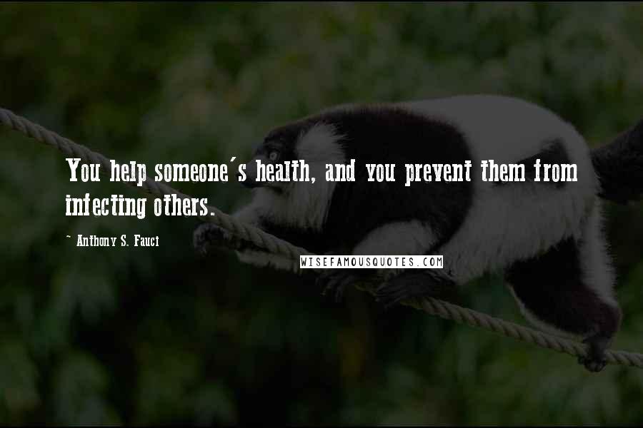 Anthony S. Fauci Quotes: You help someone's health, and you prevent them from infecting others.