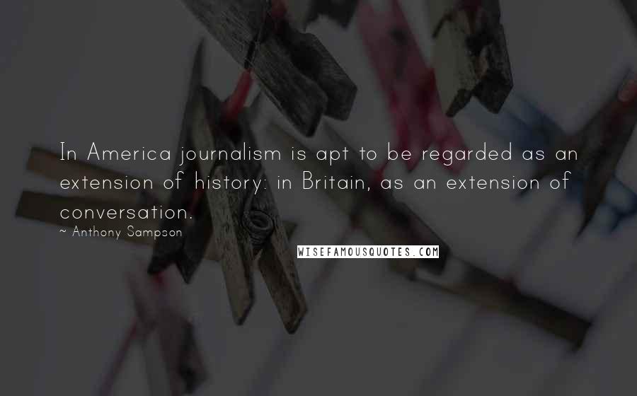 Anthony Sampson Quotes: In America journalism is apt to be regarded as an extension of history: in Britain, as an extension of conversation.