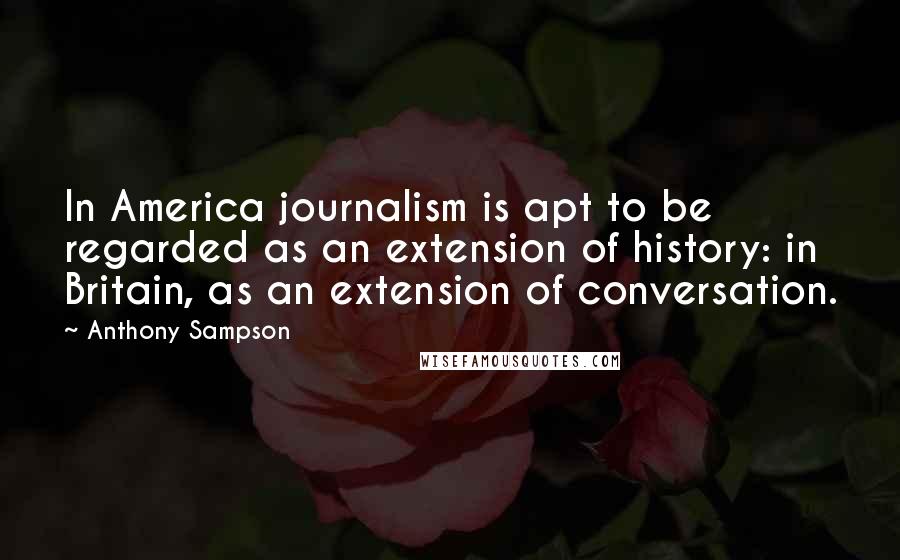 Anthony Sampson Quotes: In America journalism is apt to be regarded as an extension of history: in Britain, as an extension of conversation.