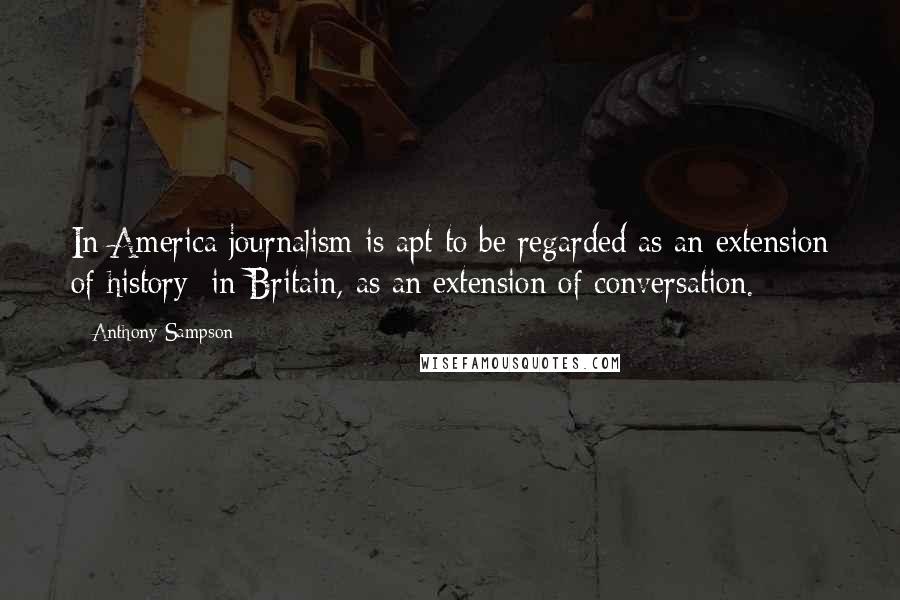 Anthony Sampson Quotes: In America journalism is apt to be regarded as an extension of history: in Britain, as an extension of conversation.
