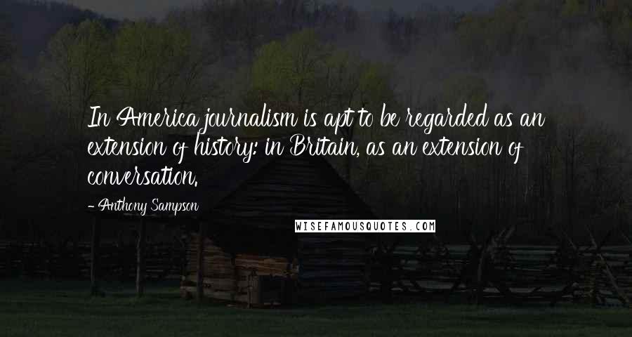 Anthony Sampson Quotes: In America journalism is apt to be regarded as an extension of history: in Britain, as an extension of conversation.