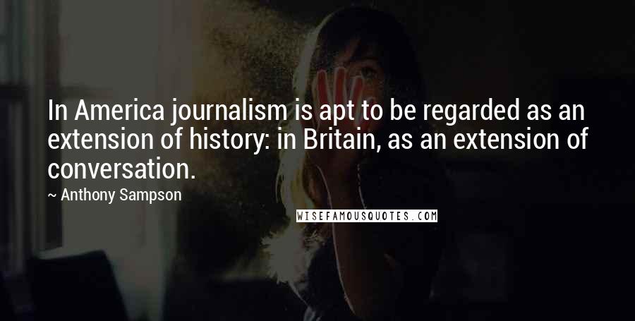 Anthony Sampson Quotes: In America journalism is apt to be regarded as an extension of history: in Britain, as an extension of conversation.