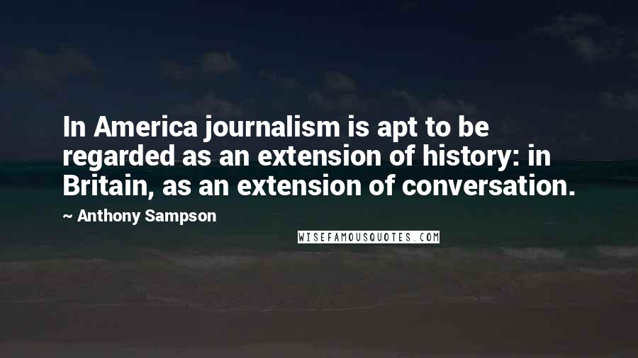 Anthony Sampson Quotes: In America journalism is apt to be regarded as an extension of history: in Britain, as an extension of conversation.