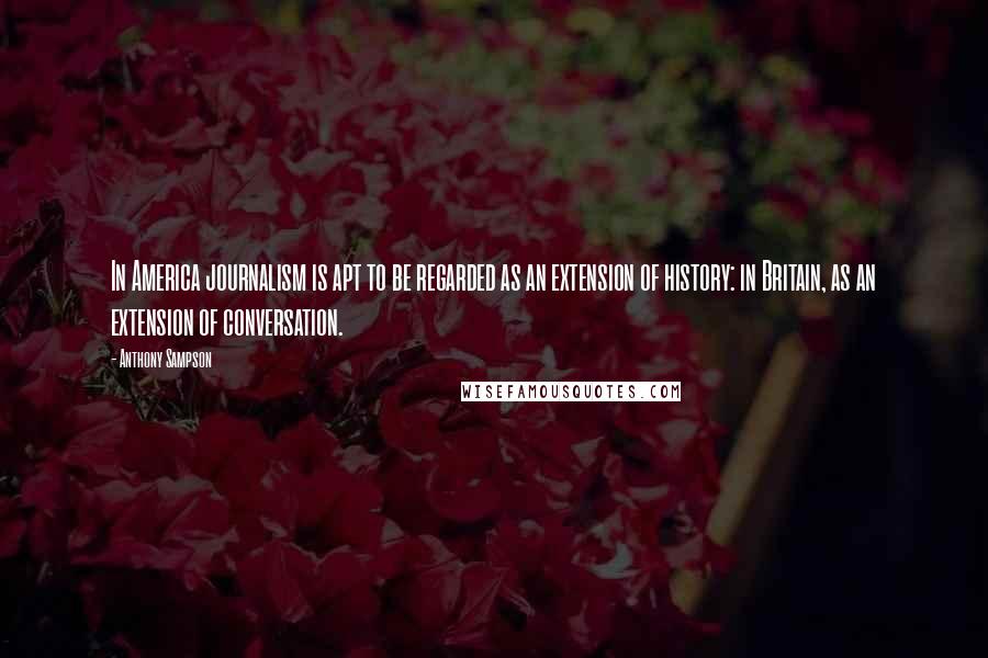 Anthony Sampson Quotes: In America journalism is apt to be regarded as an extension of history: in Britain, as an extension of conversation.