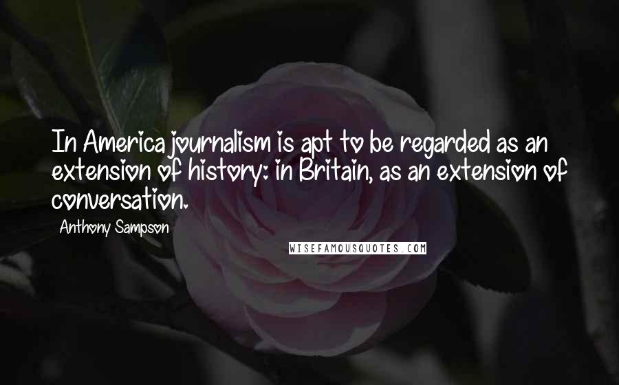 Anthony Sampson Quotes: In America journalism is apt to be regarded as an extension of history: in Britain, as an extension of conversation.