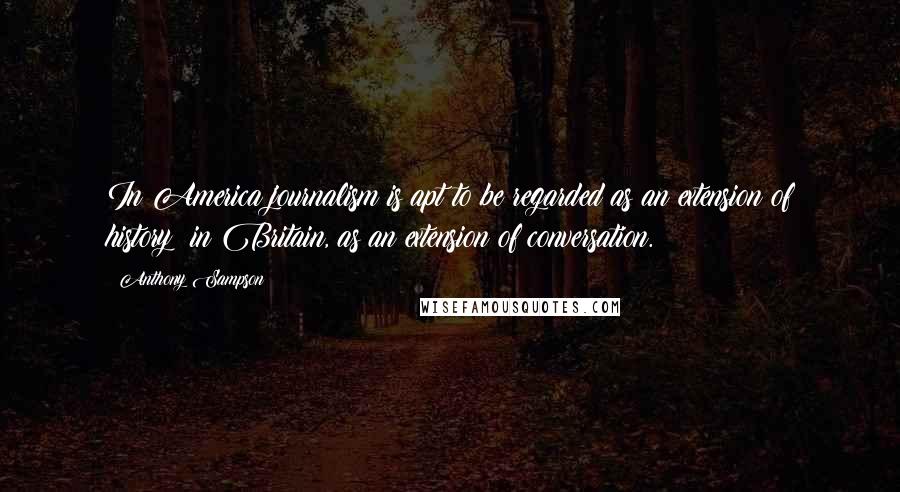 Anthony Sampson Quotes: In America journalism is apt to be regarded as an extension of history: in Britain, as an extension of conversation.