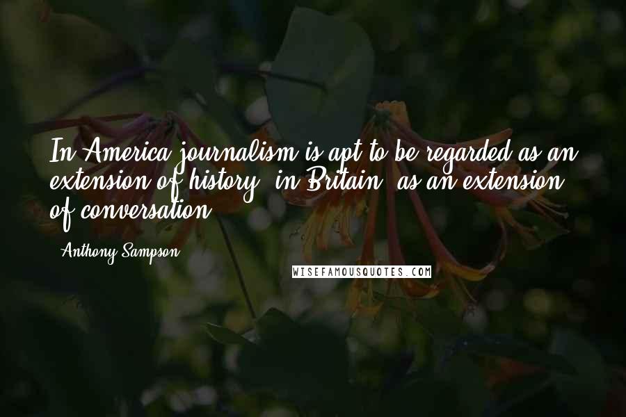 Anthony Sampson Quotes: In America journalism is apt to be regarded as an extension of history: in Britain, as an extension of conversation.