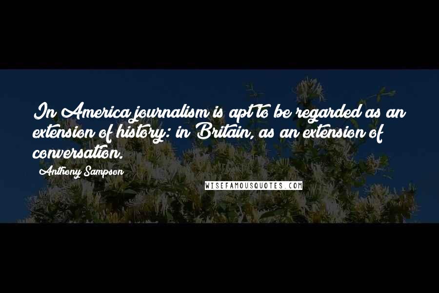 Anthony Sampson Quotes: In America journalism is apt to be regarded as an extension of history: in Britain, as an extension of conversation.