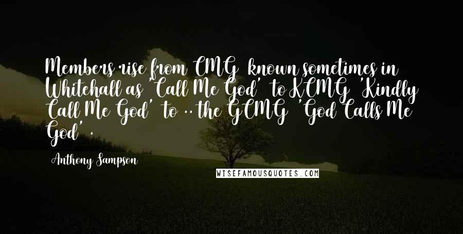 Anthony Sampson Quotes: Members rise from CMG (known sometimes in Whitehall as 'Call Me God') to KCMG ('Kindly Call Me God') to .. the GCMG ('God Calls Me God').