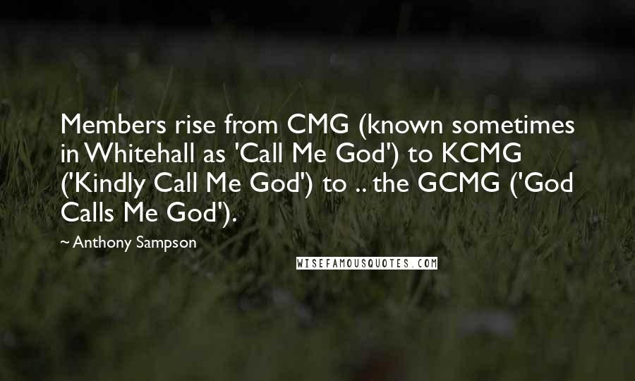 Anthony Sampson Quotes: Members rise from CMG (known sometimes in Whitehall as 'Call Me God') to KCMG ('Kindly Call Me God') to .. the GCMG ('God Calls Me God').