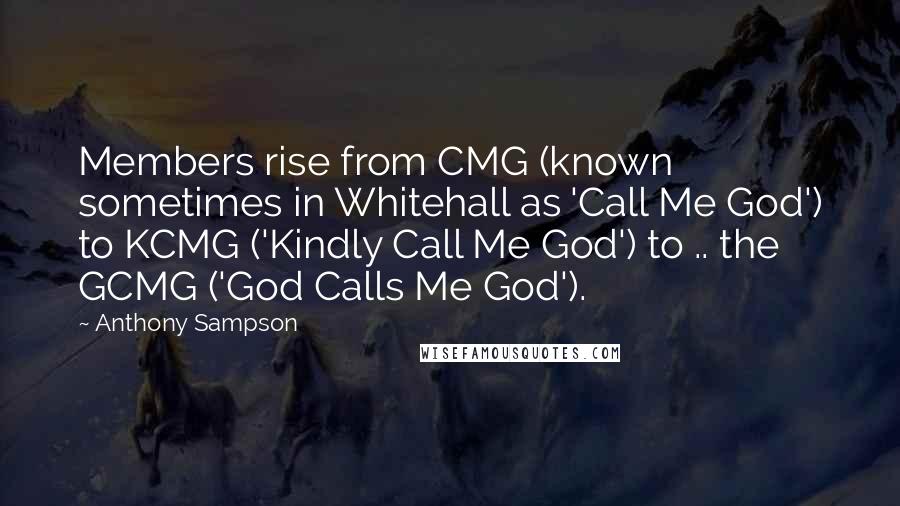 Anthony Sampson Quotes: Members rise from CMG (known sometimes in Whitehall as 'Call Me God') to KCMG ('Kindly Call Me God') to .. the GCMG ('God Calls Me God').