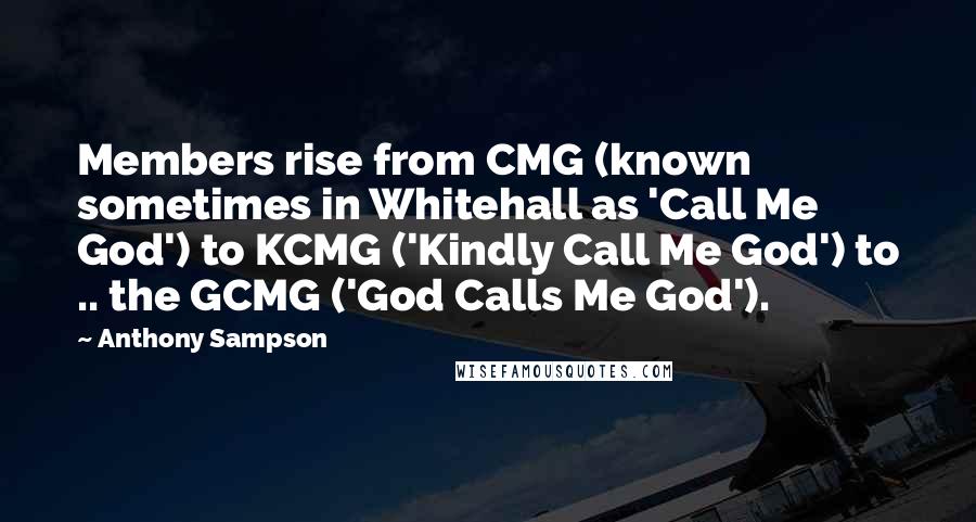 Anthony Sampson Quotes: Members rise from CMG (known sometimes in Whitehall as 'Call Me God') to KCMG ('Kindly Call Me God') to .. the GCMG ('God Calls Me God').